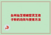 台州仙芝楼破壁灵芝孢子粉的功效与使用方法