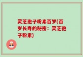 灵芝孢子粉素百岁(百岁长寿的秘密：灵芝孢子粉素)