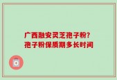 广西融安灵芝孢子粉？孢子粉保质期多长时间