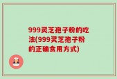 999灵芝孢子粉的吃法(999灵芝孢子粉的正确食用方式)