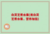 白灵芝煮水果(用白灵芝煮水果，营养加倍)