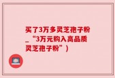 买了3万多灵芝孢子粉_“3万元购入高品质灵芝孢子粉”)