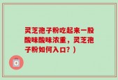 灵芝孢子粉吃起来一股酸味酸味浓重，灵芝孢子粉如何入口？)