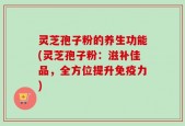 灵芝孢子粉的养生功能(灵芝孢子粉：滋补佳品，全方位提升免疫力)