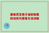 康美灵芝孢子油软胶囊的功效与使用方法详解