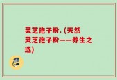 灵芝孢子粉. (天然灵芝孢子粉——养生之选)