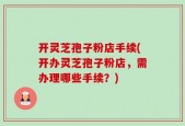 开灵芝孢子粉店手续(开办灵芝孢子粉店，需办理哪些手续？)