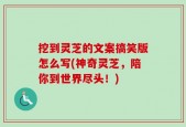 挖到灵芝的文案搞笑版怎么写(神奇灵芝，陪你到世界尽头！)