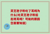 灵芝孢子粉吃了耳鸣为什么(吃灵芝孢子粉后出现耳鸣？可能的原因您需要知道)