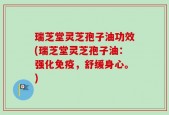 瑞芝堂灵芝孢子油功效(瑞芝堂灵芝孢子油：强化免疫，舒缓身心。)