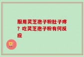 服用灵芝孢子粉肚子疼？吃灵芝孢子粉有何反应