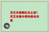 灵芝多糖颗粒怎么做？灵芝多糖中哪种最有效果