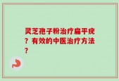 灵芝孢子粉治疗扁平疣？有效的中医治疗方法？