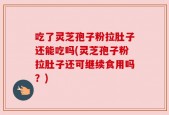 吃了灵芝孢子粉拉肚子还能吃吗(灵芝孢子粉拉肚子还可继续食用吗？)