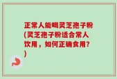 正常人能喝灵芝孢子粉(灵芝孢子粉适合常人饮用，如何正确食用？)
