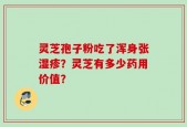 灵芝孢子粉吃了浑身张湿疹？灵芝有多少药用价值？