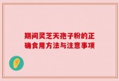 期间灵芝天孢子粉的正确食用方法与注意事项
