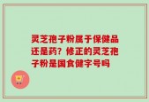灵芝孢子粉属于保健品还是药？修正的灵芝孢子粉是国食健字号吗