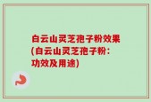 白云山灵芝孢子粉效果(白云山灵芝孢子粉：功效及用途)
