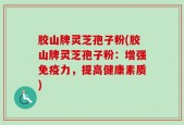 胶山牌灵芝孢子粉(胶山牌灵芝孢子粉：增强免疫力，提高健康素质)