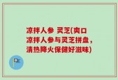 凉拌人参 灵芝(爽口凉拌人参与灵芝拼盘，清热降火保健好滋味)
