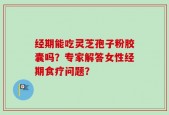 经期能吃灵芝孢子粉胶囊吗？专家解答女性经期食疗问题？