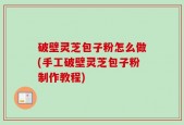破壁灵芝包子粉怎么做(手工破壁灵芝包子粉制作教程)