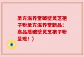 圣方滋养堂破壁灵芝孢子粉圣方滋养堂新品：高品质破壁灵芝孢子粉呈现！)