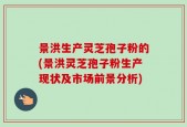 景洪生产灵芝孢子粉的(景洪灵芝孢子粉生产现状及市场前景分析)