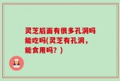 灵芝后面有很多孔洞吗能吃吗(灵芝有孔洞，能食用吗？)
