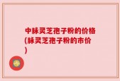 中脉灵芝孢子粉的价格(脉灵芝孢子粉的市价)