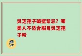 灵芝孢子破壁禁忌？哪类人不适合服用灵芝孢子粉