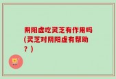 阴阳虚吃灵芝有作用吗(灵芝对阴阳虚有帮助？)