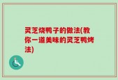 灵芝烧鸭子的做法(教你一道美味的灵芝鸭烤法)
