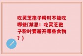 吃灵芝孢子粉时不能吃哪些(禁忌！吃灵芝孢子粉时要避开哪些食物？)