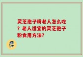灵芝孢子粉老人怎么吃？老人适宜的灵芝孢子粉食用方法？