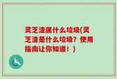 灵芝渣属什么垃圾(灵芝渣是什么垃圾？使用指南让你知道！)