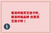德清阿姐灵芝孢子粉_德清阿姐品牌 优质灵芝孢子粉 )