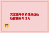灵芝孢子粉的健康益处助你提升与活力