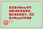 灵芝孢子粉pop手写海报(锁定免疫系统，强化身体免疫力，灵芝孢子粉pop手写海报！)