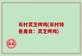 石村灵芝烤鸡(石村特色美食：灵芝烤鸡)