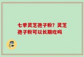 七季灵芝孢子粉？灵芝孢子粉可以长期吃吗