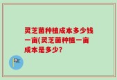 灵芝菌种植成本多少钱一亩(灵芝菌种植一亩成本是多少？