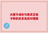 大便不成形与黑灵芝孢子粉的关系及应对措施