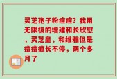 灵芝孢子粉痘痘？我用无限极的增建和长欣慰，灵芝皇，和维雅但是痘痘疯长不停，两个多月了