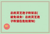 总统灵芝孢子粉禁忌(避免误食！总统灵芝孢子粉潜在危险需知)