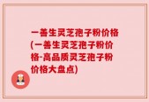 一善生灵芝孢子粉价格(一善生灵芝孢子粉价格-高品质灵芝孢子粉价格大盘点)