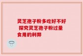 灵芝孢子粉多吃好不好 探究灵芝孢子粉过量食用的利弊