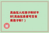 高血压人吃孢子粉好不好(高血压患者可否食用孢子粉？)