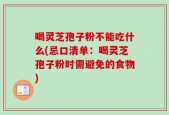 喝灵芝孢子粉不能吃什么(忌口清单：喝灵芝孢子粉时需避免的食物)